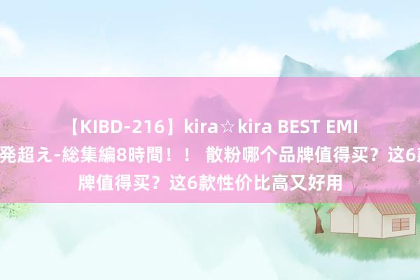 【KIBD-216】kira☆kira BEST EMIRI-中出し性交20発超え-総集編8時間！！ 散粉哪个品牌值得买？这6款性价比高又好用