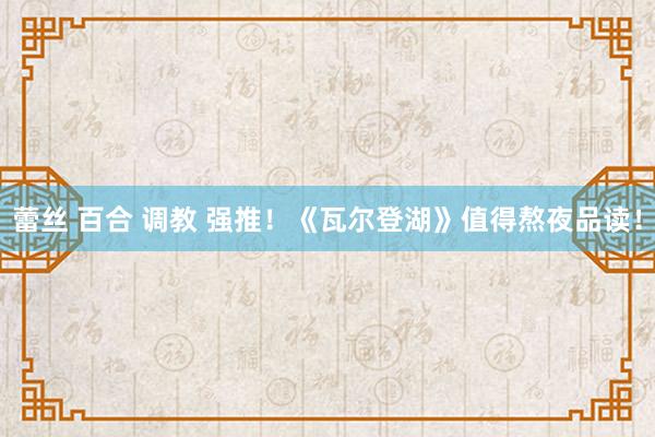 蕾丝 百合 调教 强推！《瓦尔登湖》值得熬夜品读！