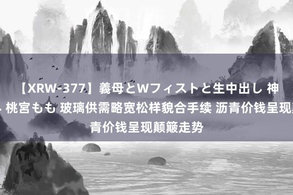 【XRW-377】義母とWフィストと生中出し 神崎まゆみ 桃宮もも 玻璃供需略宽松样貌合手续 沥青价钱呈现颠簸走势