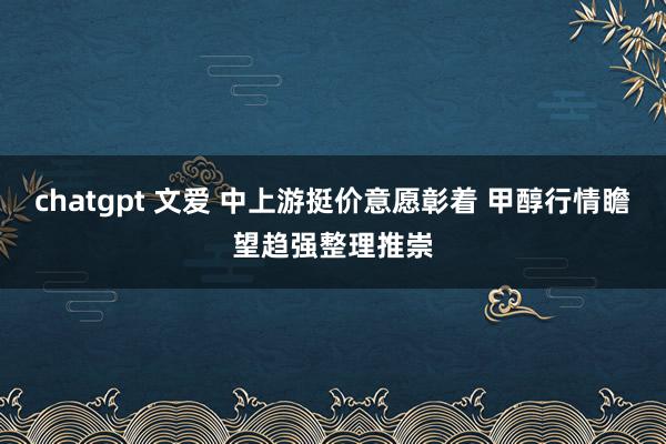 chatgpt 文爱 中上游挺价意愿彰着 甲醇行情瞻望趋强整理推崇