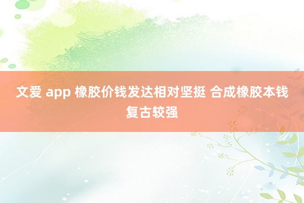 文爱 app 橡胶价钱发达相对坚挺 合成橡胶本钱复古较强