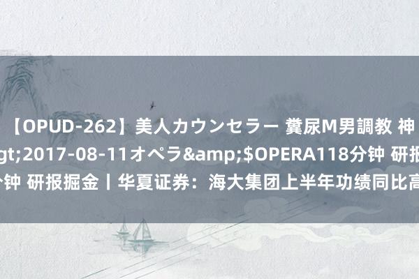 【OPUD-262】美人カウンセラー 糞尿M男調教 神崎まゆみ</a>2017-08-11オペラ&$OPERA118分钟 研报掘金丨华夏证券：海大集团上半年功绩同比高增，保管“增执”评级