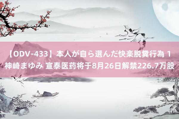 【ODV-433】本人が自ら選んだ快楽脱糞行為 1 神崎まゆみ 宣泰医药将于8月26日解禁226.7万股