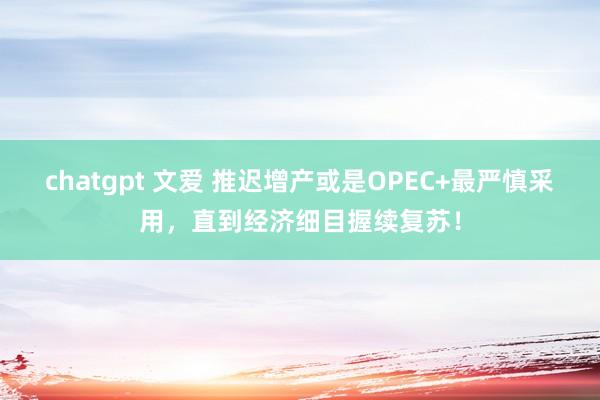 chatgpt 文爱 推迟增产或是OPEC+最严慎采用，直到经济细目握续复苏！