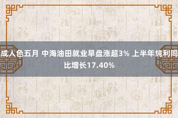 成人色五月 中海油田就业早盘涨超3% 上半年纯利同比增长17.40%