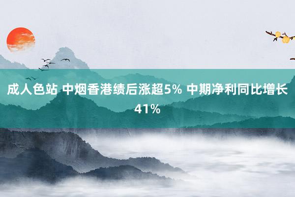 成人色站 中烟香港绩后涨超5% 中期净利同比增长41%