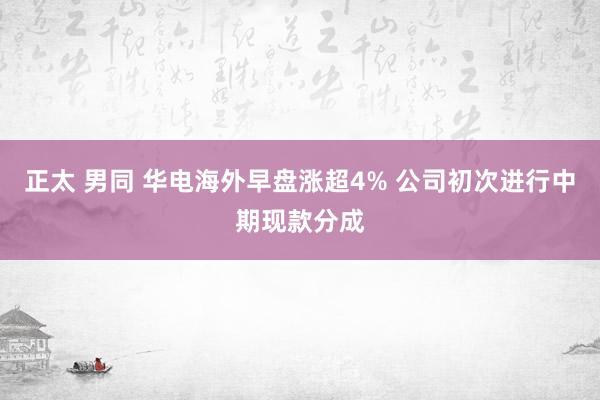 正太 男同 华电海外早盘涨超4% 公司初次进行中期现款分成