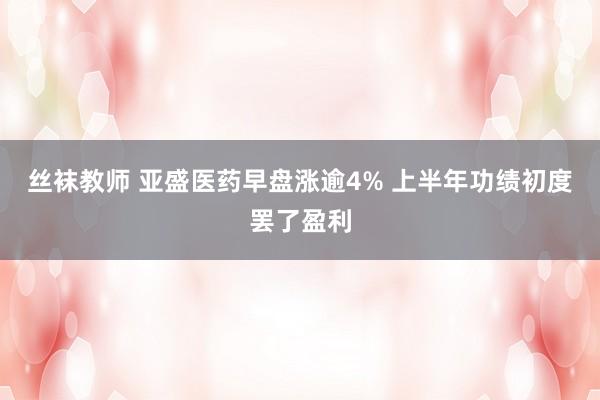 丝袜教师 亚盛医药早盘涨逾4% 上半年功绩初度罢了盈利