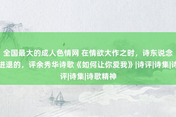 全国最大的成人色情网 在情欲大作之时，诗东说念主是懂进退的，评余秀华诗歌《如何让你爱我》|诗评|诗集|诗歌精神