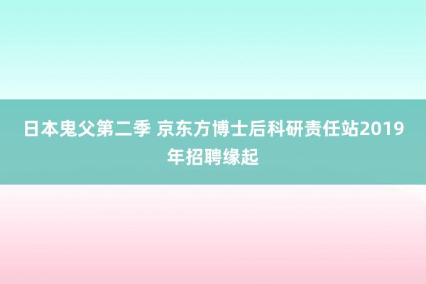 日本鬼父第二季 京东方博士后科研责任站2019年招聘缘起