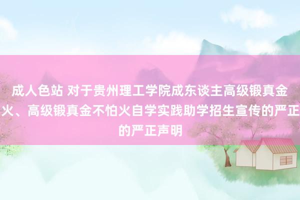 成人色站 对于贵州理工学院成东谈主高级锻真金不怕火、高级锻真金不怕火自学实践助学招生宣传的严正声明