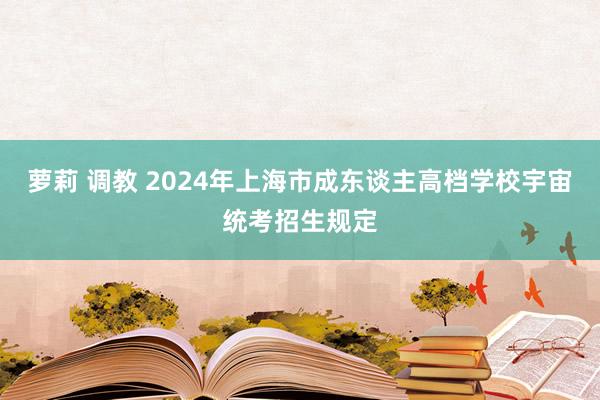 萝莉 调教 2024年上海市成东谈主高档学校宇宙统考招生规定