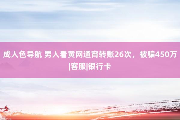 成人色导航 男人看黄网通宵转账26次，被骗450万|客服|银行卡