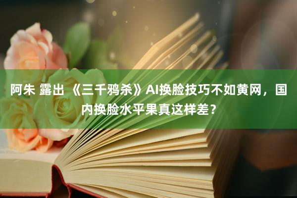 阿朱 露出 《三千鸦杀》AI换脸技巧不如黄网，国内换脸水平果真这样差？