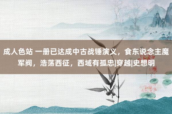 成人色站 一册已达成中古战锤演义，食东说念主魔军阀，浩荡西征，西域有孤忠|穿越|史想明