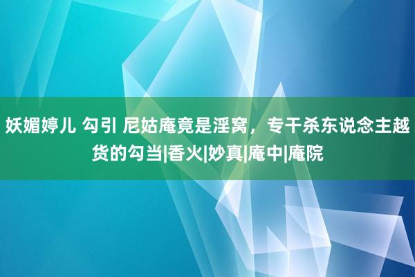 妖媚婷儿 勾引 尼姑庵竟是淫窝，专干杀东说念主越货的勾当|香火|妙真|庵中|庵院