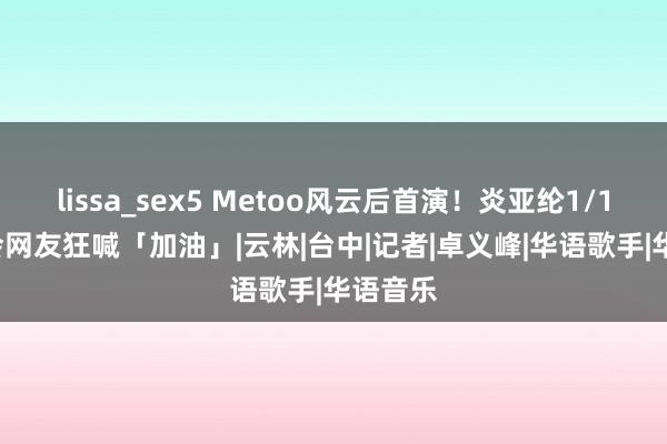 lissa_sex5 Metoo风云后首演！炎亚纶1/19唱年会　网友狂喊「加油」|云林|台中|记者|卓义峰|华语歌手|华语音乐