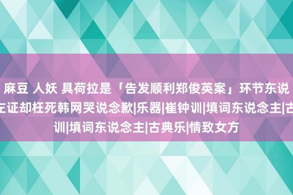 麻豆 人妖 具荷拉是「告发顺利郑俊英案」环节东说念主！主动给左证却枉死　韩网哭说念歉|乐器|崔钟训|填词东说念主|古典乐|情致女方