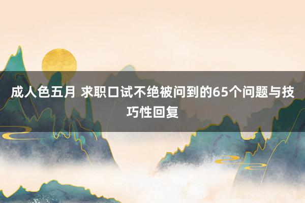 成人色五月 求职口试不绝被问到的65个问题与技巧性回复