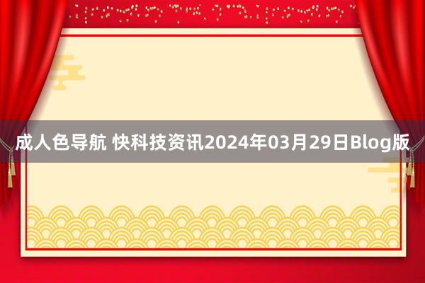 成人色导航 快科技资讯2024年03月29日Blog版