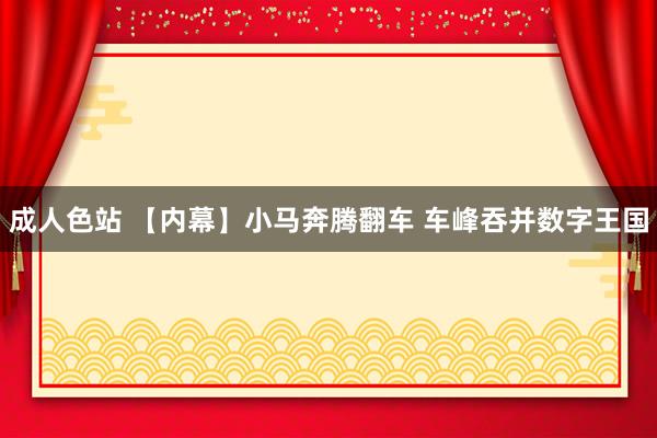 成人色站 【内幕】小马奔腾翻车 车峰吞并数字王国