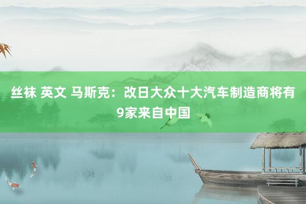 丝袜 英文 马斯克：改日大众十大汽车制造商将有9家来自中国