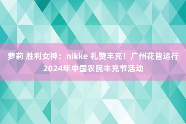 萝莉 胜利女神：nikke 礼赞丰充！广州花皆运行2024年中国农民丰充节活动