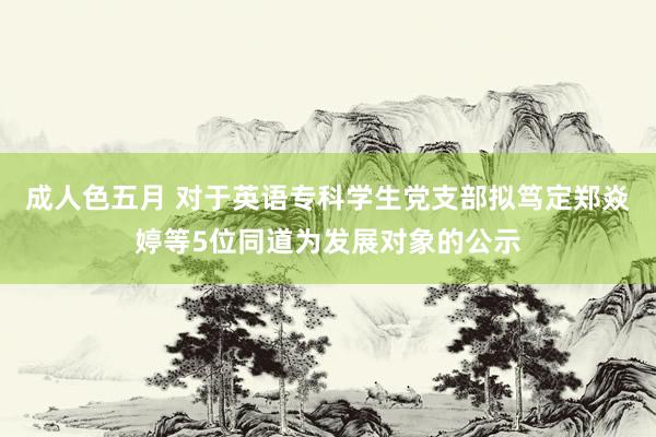 成人色五月 对于英语专科学生党支部拟笃定郑焱婷等5位同道为发展对象的公示