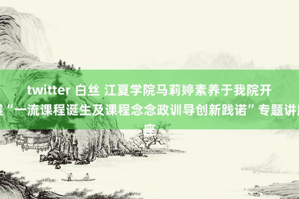 twitter 白丝 江夏学院马莉婷素养于我院开展“一流课程诞生及课程念念政训导创新践诺”专题讲座