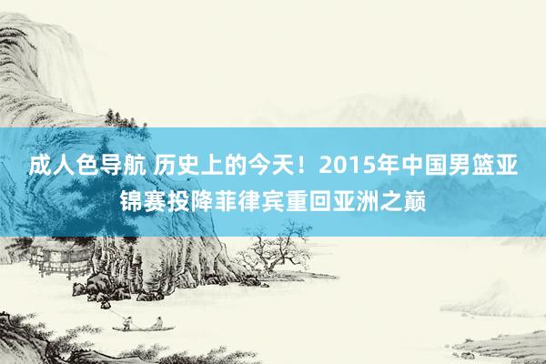 成人色导航 历史上的今天！2015年中国男篮亚锦赛投降菲律宾重回亚洲之巅