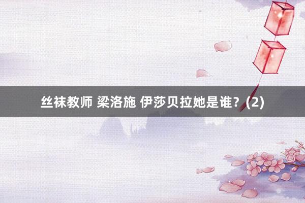 丝袜教师 梁洛施 伊莎贝拉她是谁？(2)