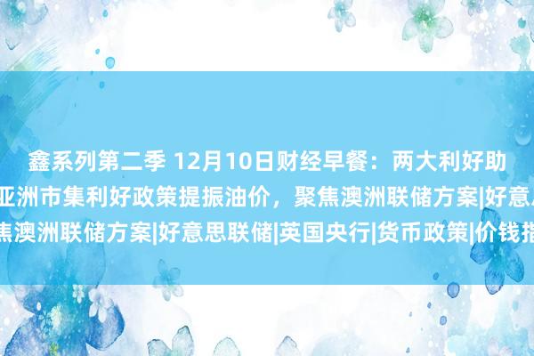 鑫系列第二季 12月10日财经早餐：两大利好助推金价涉及两周高点，亚洲市集利好政策提振油价，聚焦澳洲联储方案|好意思联储|英国央行|货币政策|价钱指数